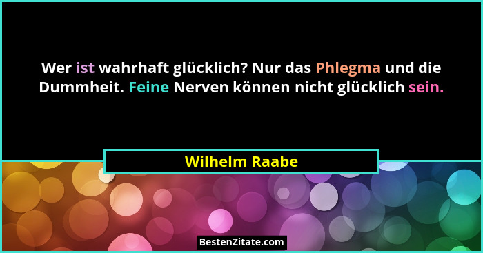 Wer ist wahrhaft glücklich? Nur das Phlegma und die Dummheit. Feine Nerven können nicht glücklich sein.... - Wilhelm Raabe