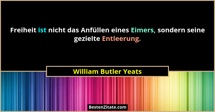Freiheit ist nicht das Anfüllen eines Eimers, sondern seine gezielte Entleerung.... - William Butler Yeats