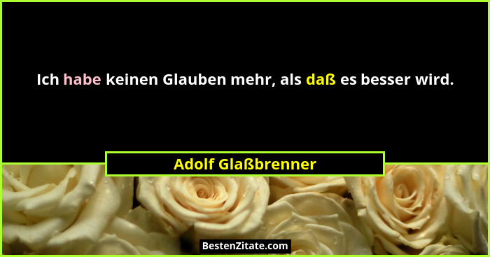 Ich habe keinen Glauben mehr, als daß es besser wird.... - Adolf Glaßbrenner
