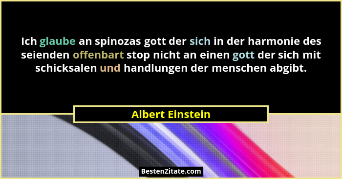 Ich glaube an spinozas gott der sich in der harmonie des seienden offenbart stop nicht an einen gott der sich mit schicksalen und ha... - Albert Einstein