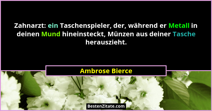 Zahnarzt: ein Taschenspieler, der, während er Metall in deinen Mund hineinsteckt, Münzen aus deiner Tasche herauszieht.... - Ambrose Bierce