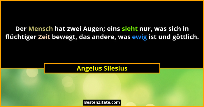 Der Mensch hat zwei Augen; eins sieht nur, was sich in flüchtiger Zeit bewegt, das andere, was ewig ist und göttlich.... - Angelus Silesius