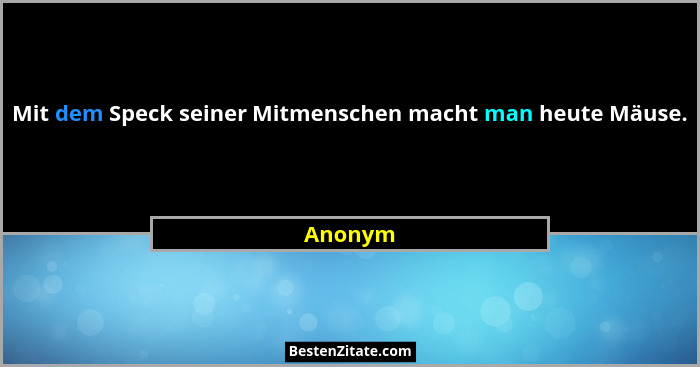 Mit dem Speck seiner Mitmenschen macht man heute Mäuse.... - Anonym