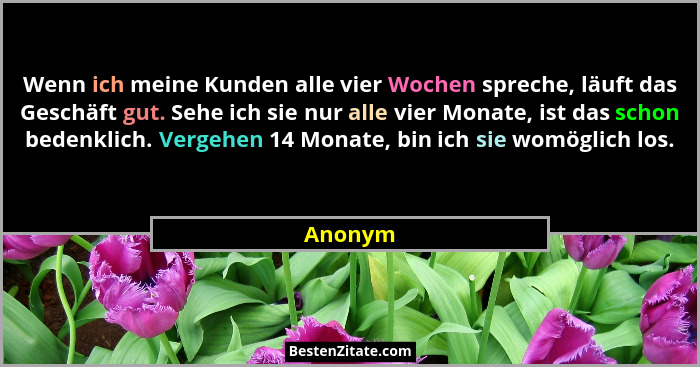 Wenn ich meine Kunden alle vier Wochen spreche, läuft das Geschäft gut. Sehe ich sie nur alle vier Monate, ist das schon bedenklich. Vergehen... - Anonym