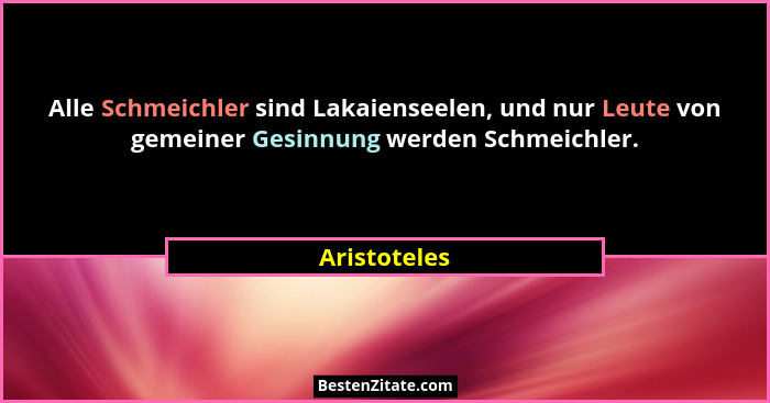 Alle Schmeichler sind Lakaienseelen, und nur Leute von gemeiner Gesinnung werden Schmeichler.... - Aristoteles