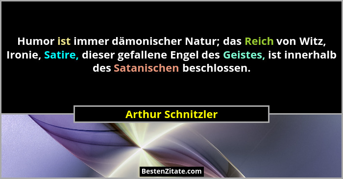Humor ist immer dämonischer Natur; das Reich von Witz, Ironie, Satire, dieser gefallene Engel des Geistes, ist innerhalb des Satan... - Arthur Schnitzler