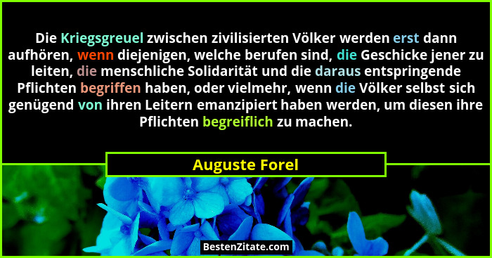 Die Kriegsgreuel zwischen zivilisierten Völker werden erst dann aufhören, wenn diejenigen, welche berufen sind, die Geschicke jener zu... - Auguste Forel