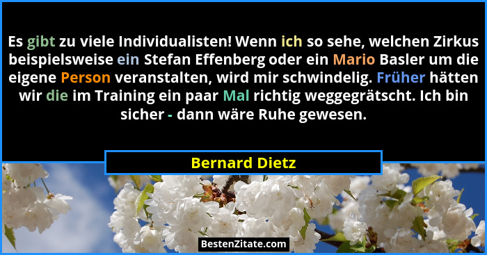 Es gibt zu viele Individualisten! Wenn ich so sehe, welchen Zirkus beispielsweise ein Stefan Effenberg oder ein Mario Basler um die ei... - Bernard Dietz