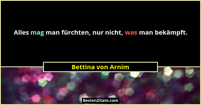 Alles mag man fürchten, nur nicht, was man bekämpft.... - Bettina von Arnim