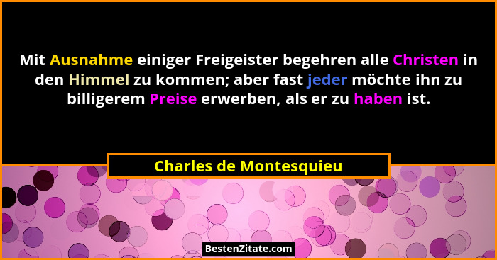 Mit Ausnahme einiger Freigeister begehren alle Christen in den Himmel zu kommen; aber fast jeder möchte ihn zu billigerem Pre... - Charles de Montesquieu
