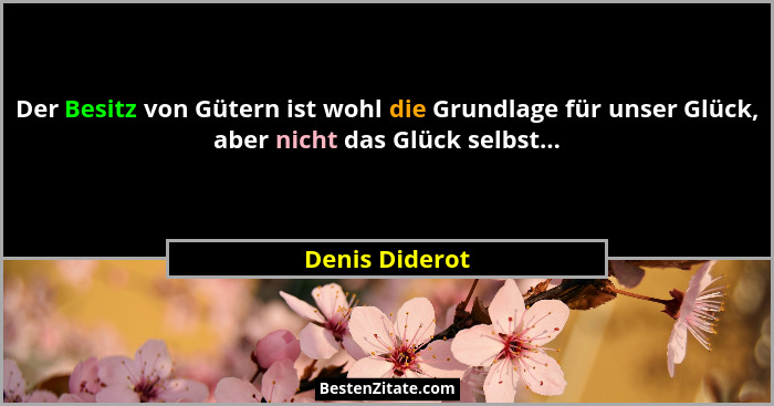 Der Besitz von Gütern ist wohl die Grundlage für unser Glück, aber nicht das Glück selbst...... - Denis Diderot