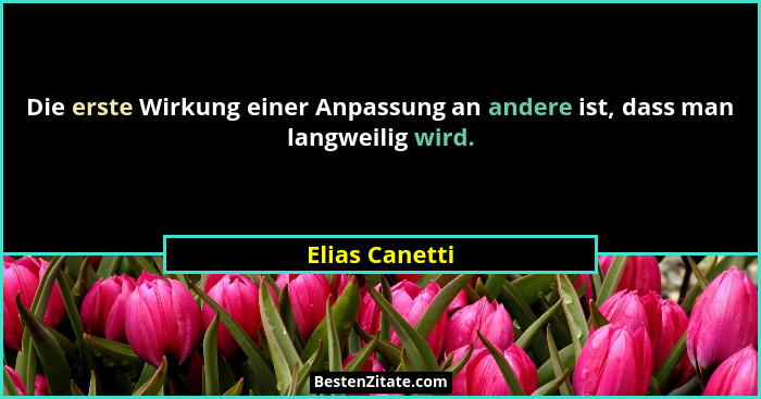 Die erste Wirkung einer Anpassung an andere ist, dass man langweilig wird.... - Elias Canetti