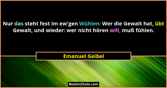 Nur das steht fest im ew'gen Wühlen: Wer die Gewalt hat, übt Gewalt, und wieder: wer nicht hören will, muß fühlen.... - Emanuel Geibel