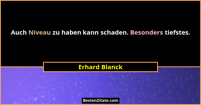 Auch Niveau zu haben kann schaden. Besonders tiefstes.... - Erhard Blanck