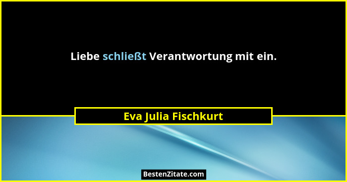Liebe schließt Verantwortung mit ein.... - Eva Julia Fischkurt