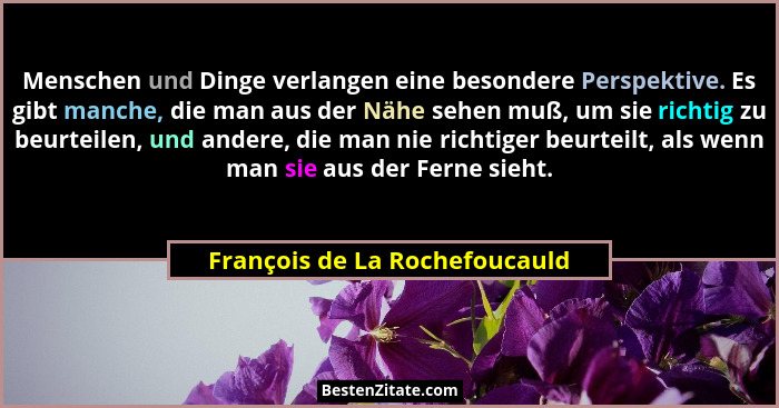 Menschen und Dinge verlangen eine besondere Perspektive. Es gibt manche, die man aus der Nähe sehen muß, um sie richtig... - François de La Rochefoucauld