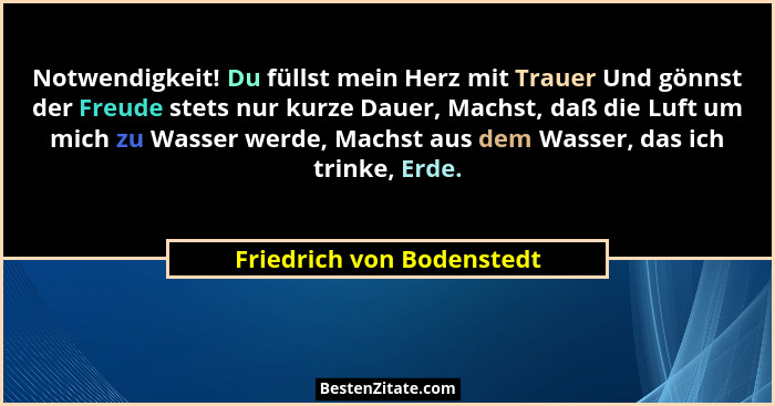 Notwendigkeit! Du füllst mein Herz mit Trauer Und gönnst der Freude stets nur kurze Dauer, Machst, daß die Luft um mich zu... - Friedrich von Bodenstedt