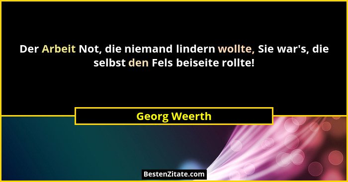Der Arbeit Not, die niemand lindern wollte, Sie war's, die selbst den Fels beiseite rollte!... - Georg Weerth