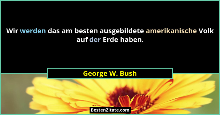 Wir werden das am besten ausgebildete amerikanische Volk auf der Erde haben.... - George W. Bush
