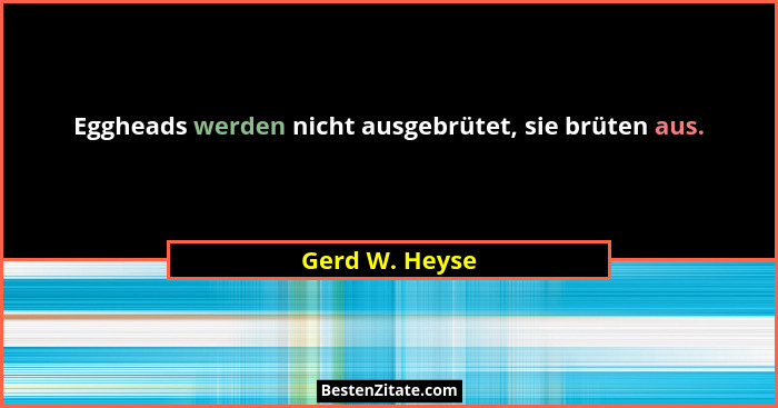 Eggheads werden nicht ausgebrütet, sie brüten aus.... - Gerd W. Heyse