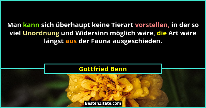 Man kann sich überhaupt keine Tierart vorstellen, in der so viel Unordnung und Widersinn möglich wäre, die Art wäre längst aus der Fa... - Gottfried Benn