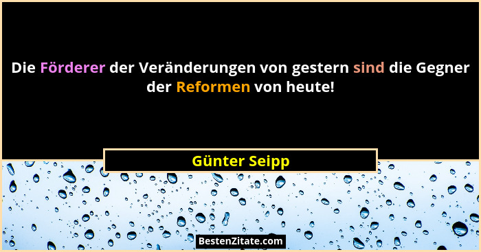 Die Förderer der Veränderungen von gestern sind die Gegner der Reformen von heute!... - Günter Seipp