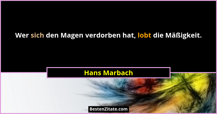 Wer sich den Magen verdorben hat, lobt die Mäßigkeit.... - Hans Marbach