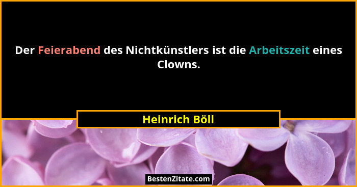 Der Feierabend des Nichtkünstlers ist die Arbeitszeit eines Clowns.... - Heinrich Böll