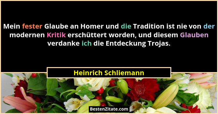 Mein fester Glaube an Homer und die Tradition ist nie von der modernen Kritik erschüttert worden, und diesem Glauben verdanke ic... - Heinrich Schliemann