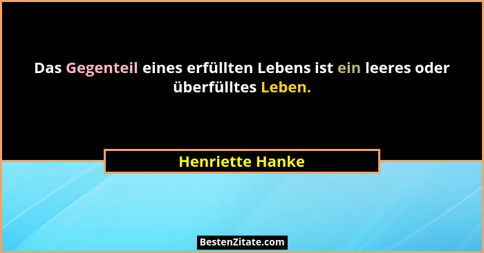 Das Gegenteil eines erfüllten Lebens ist ein leeres oder überfülltes Leben.... - Henriette Hanke
