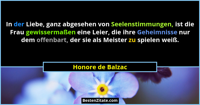 In der Liebe, ganz abgesehen von Seelenstimmungen, ist die Frau gewissermaßen eine Leier, die ihre Geheimnisse nur dem offenbart, d... - Honore de Balzac