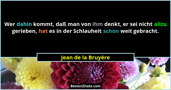 Wer dahin kommt, daß man von ihm denkt, er sei nicht allzu gerieben, hat es in der Schlauheit schon weit gebracht.... - Jean de la Bruyère