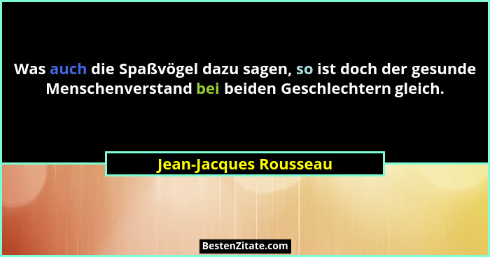 Was auch die Spaßvögel dazu sagen, so ist doch der gesunde Menschenverstand bei beiden Geschlechtern gleich.... - Jean-Jacques Rousseau