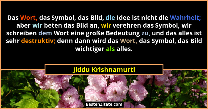 Das Wort, das Symbol, das Bild, die Idee ist nicht die Wahrheit; aber wir beten das Bild an, wir verehren das Symbol, wir schreib... - Jiddu Krishnamurti
