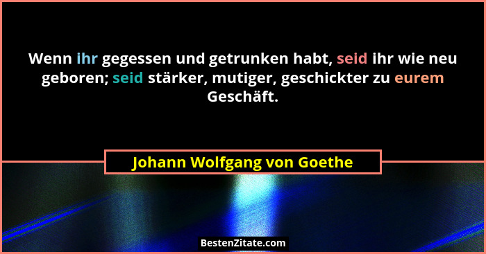 Wenn ihr gegessen und getrunken habt, seid ihr wie neu geboren; seid stärker, mutiger, geschickter zu eurem Geschäft.... - Johann Wolfgang von Goethe