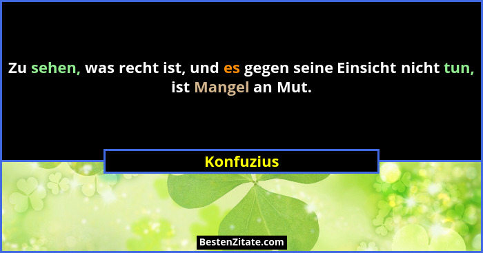 Zu sehen, was recht ist, und es gegen seine Einsicht nicht tun, ist Mangel an Mut.... - Konfuzius