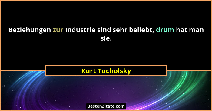 Beziehungen zur Industrie sind sehr beliebt, drum hat man sie.... - Kurt Tucholsky