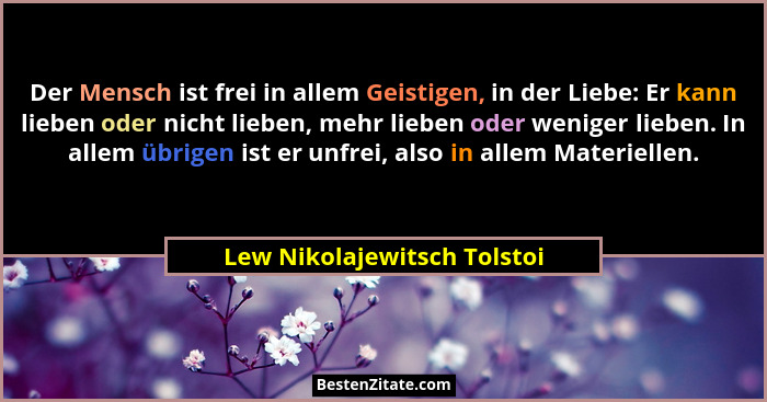 Der Mensch ist frei in allem Geistigen, in der Liebe: Er kann lieben oder nicht lieben, mehr lieben oder weniger lieben.... - Lew Nikolajewitsch Tolstoi