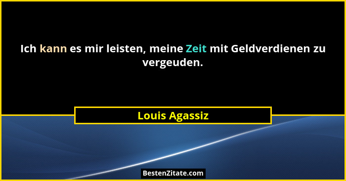 Ich kann es mir leisten, meine Zeit mit Geldverdienen zu vergeuden.... - Louis Agassiz