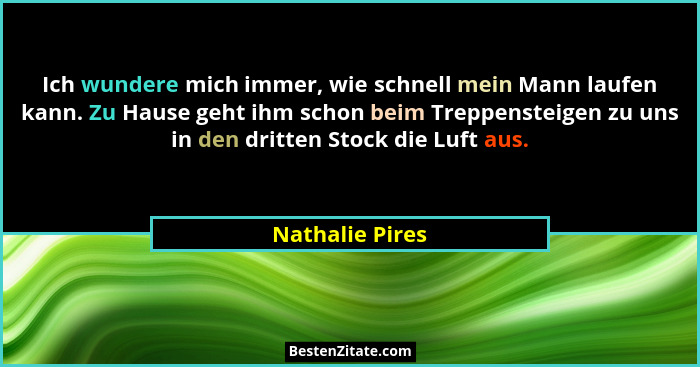 Ich wundere mich immer, wie schnell mein Mann laufen kann. Zu Hause geht ihm schon beim Treppensteigen zu uns in den dritten Stock di... - Nathalie Pires