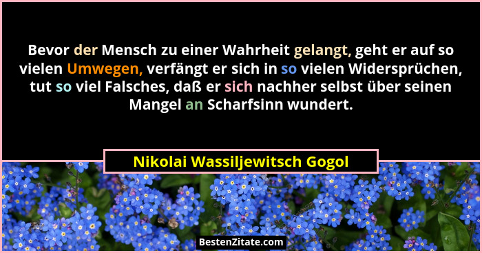 Bevor der Mensch zu einer Wahrheit gelangt, geht er auf so vielen Umwegen, verfängt er sich in so vielen Widersprüchen,... - Nikolai Wassiljewitsch Gogol