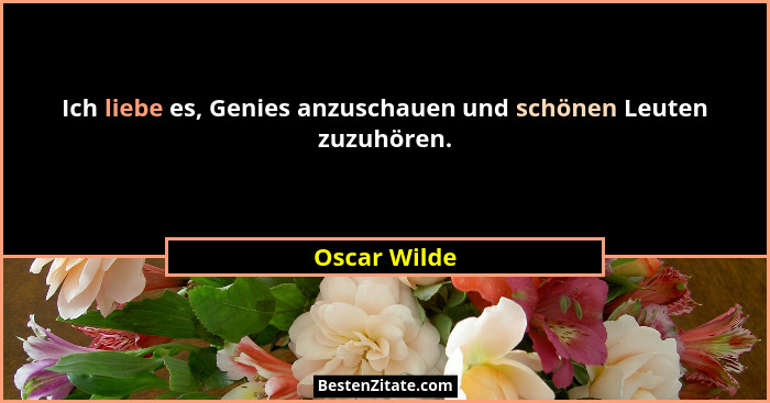 Ich liebe es, Genies anzuschauen und schönen Leuten zuzuhören.... - Oscar Wilde