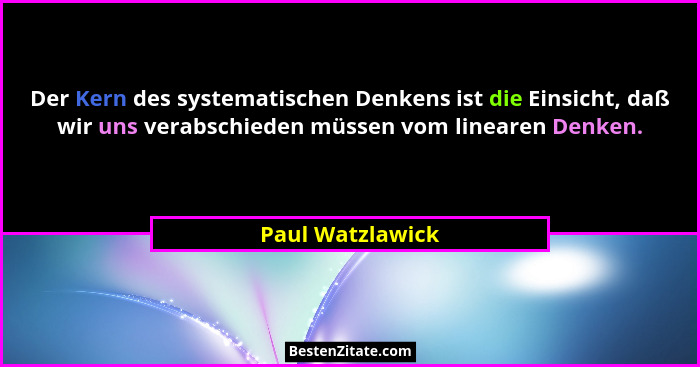 Der Kern des systematischen Denkens ist die Einsicht, daß wir uns verabschieden müssen vom linearen Denken.... - Paul Watzlawick