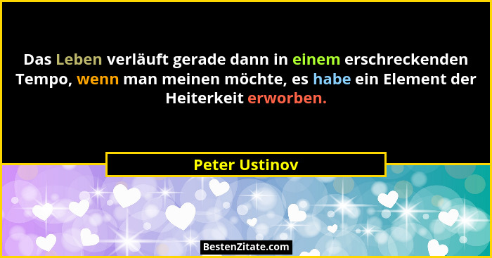 Das Leben verläuft gerade dann in einem erschreckenden Tempo, wenn man meinen möchte, es habe ein Element der Heiterkeit erworben.... - Peter Ustinov