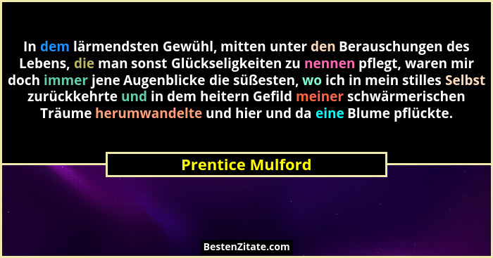 In dem lärmendsten Gewühl, mitten unter den Berauschungen des Lebens, die man sonst Glückseligkeiten zu nennen pflegt, waren mir do... - Prentice Mulford