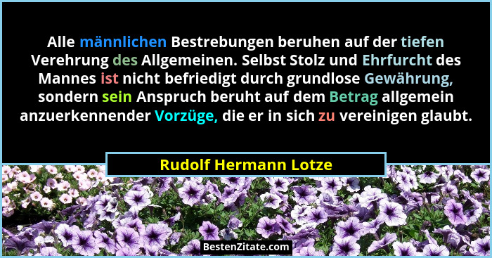 Alle männlichen Bestrebungen beruhen auf der tiefen Verehrung des Allgemeinen. Selbst Stolz und Ehrfurcht des Mannes ist nicht... - Rudolf Hermann Lotze