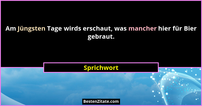 Am Jüngsten Tage wirds erschaut, was mancher hier für Bier gebraut.... - Sprichwort