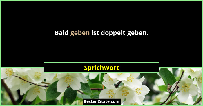 Bald geben ist doppelt geben.... - Sprichwort