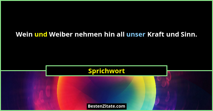 Wein und Weiber nehmen hin all unser Kraft und Sinn.... - Sprichwort