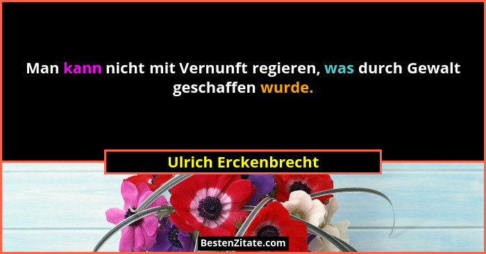 Man kann nicht mit Vernunft regieren, was durch Gewalt geschaffen wurde.... - Ulrich Erckenbrecht